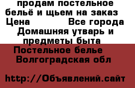 продам постельное бельё и щьем на заказ › Цена ­ 1 700 - Все города Домашняя утварь и предметы быта » Постельное белье   . Волгоградская обл.